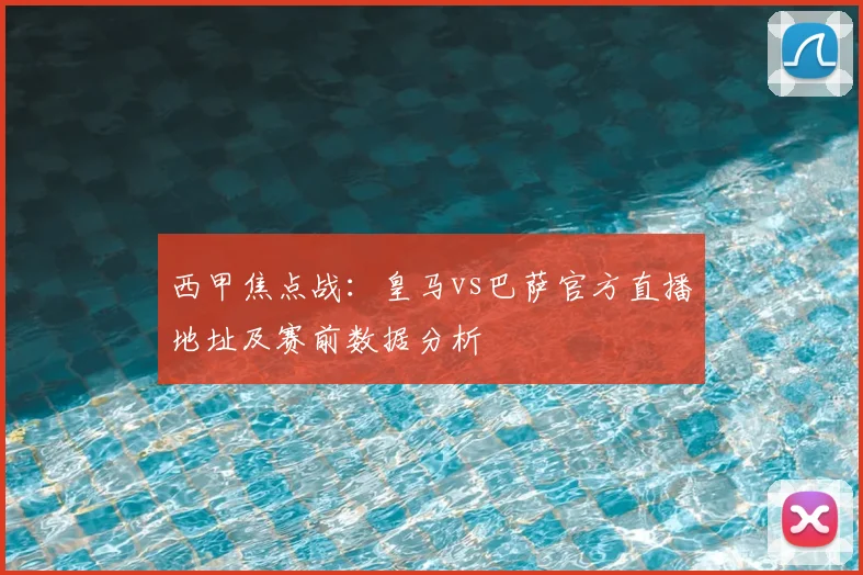 西甲焦点战：皇马vs巴萨官方直播地址及赛前数据分析