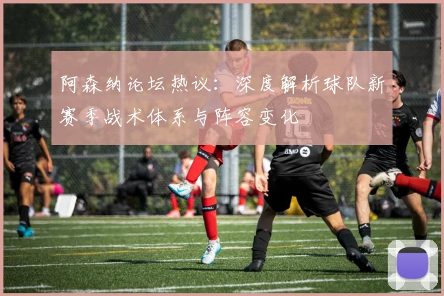 阿森纳论坛热议：深度解析球队新赛季战术体系与阵容变化