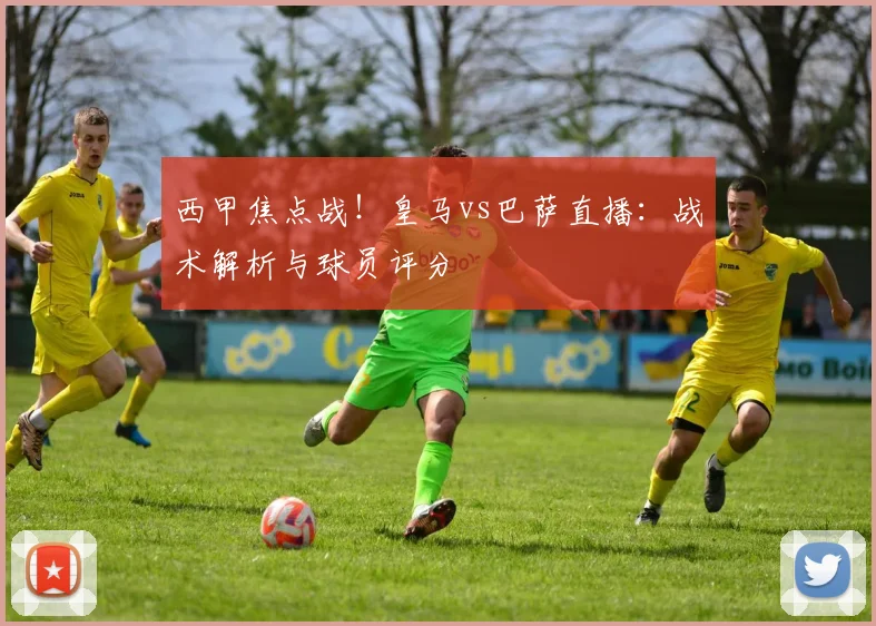 西甲焦点战！皇马vs巴萨直播：战术解析与球员评分