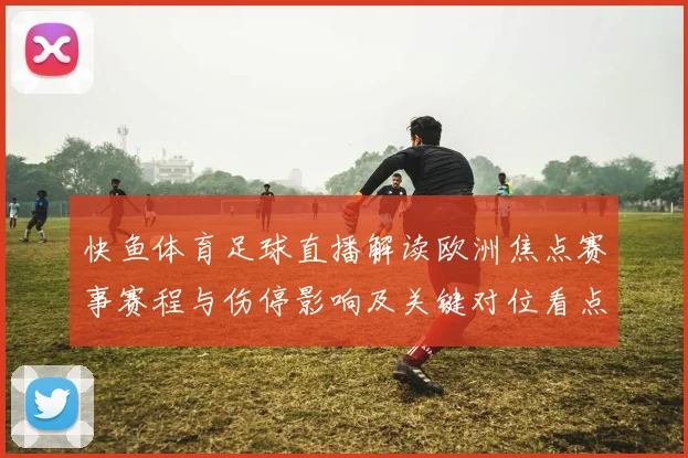 快鱼体育足球直播解读欧洲焦点赛事赛程与伤停影响及关键对位看点