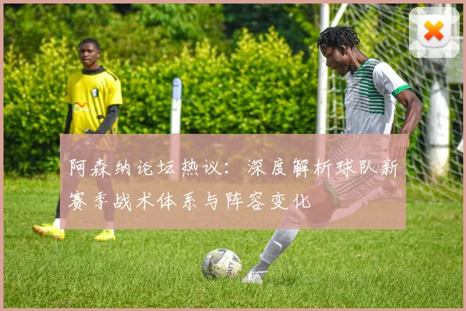 阿森纳论坛热议：深度解析球队新赛季战术体系与阵容变化