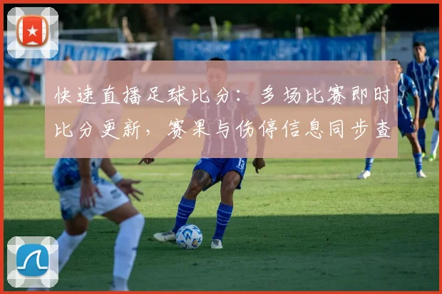 快速直播足球比分：多场比赛即时比分更新，赛果与伤停信息同步查看