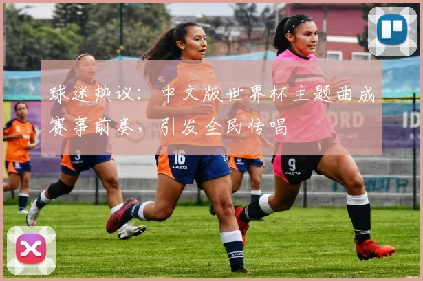 球迷热议：中文版世界杯主题曲成赛事前奏，引发全民传唱