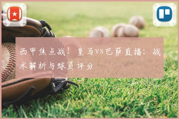 西甲焦点战！皇马vs巴萨直播：战术解析与球员评分