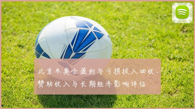 北京冬奥会盈利与亏损投入回收、赞助收入与长期经济影响评估