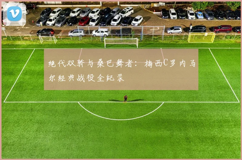 绝代双骄与桑巴舞者：梅西C罗内马尔经典战役全纪录